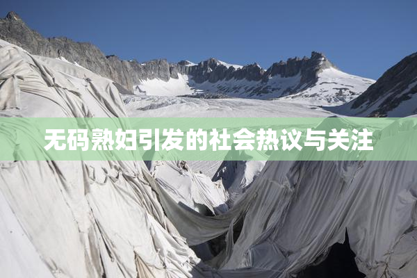 无码熟妇引发的社会热议与关注