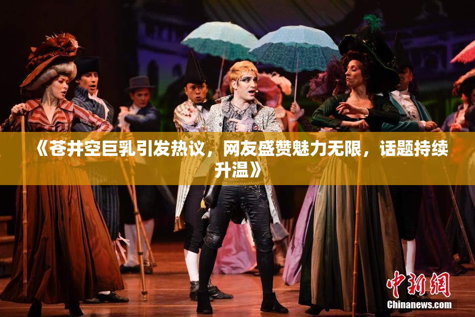 《苍井空巨乳引发热议，网友盛赞魅力无限，话题持续升温》