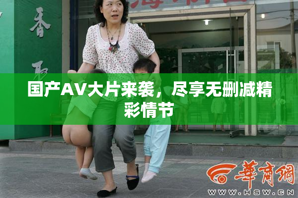 国产AV大片来袭，尽享无删减精彩情节