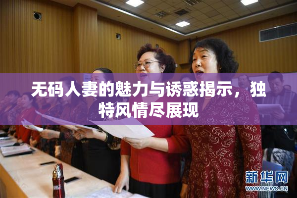 无码人妻的魅力与诱惑揭示，独特风情尽展现