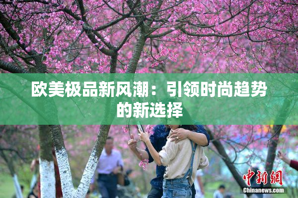欧美极品新风潮：引领时尚趋势的新选择
