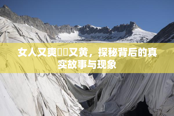 女人又爽❌‌又黄，探秘背后的真实故事与现象