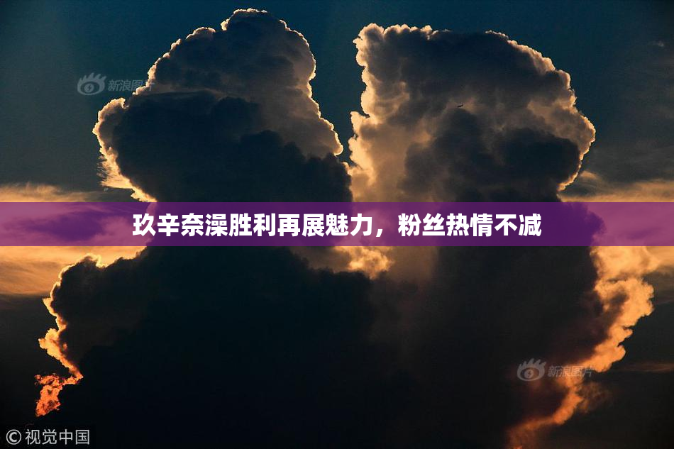 玖辛奈澡胜利再展魅力，粉丝热情不减