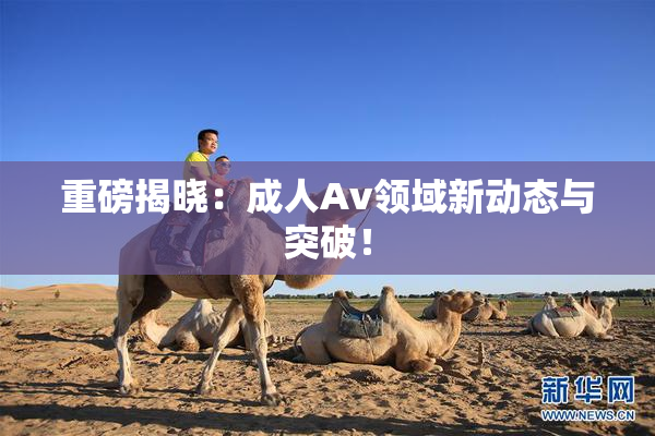 重磅揭晓：成人Av领域新动态与突破！