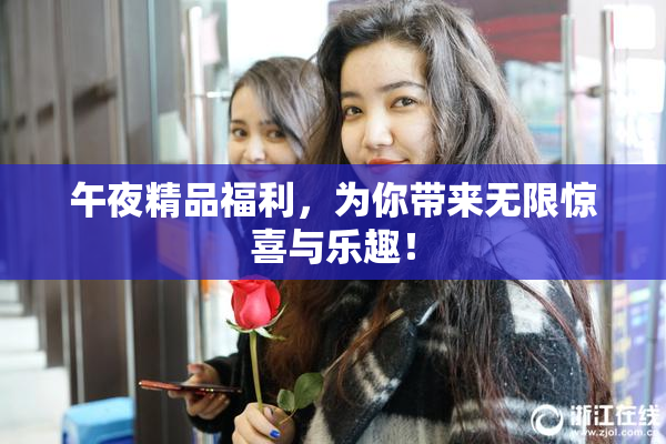 午夜精品福利，为你带来无限惊喜与乐趣！