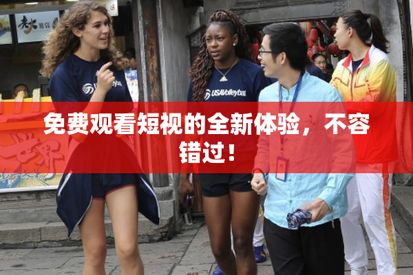 免费观看短视的全新体验，不容错过！