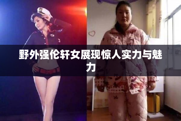野外强伦轩女展现惊人实力与魅力