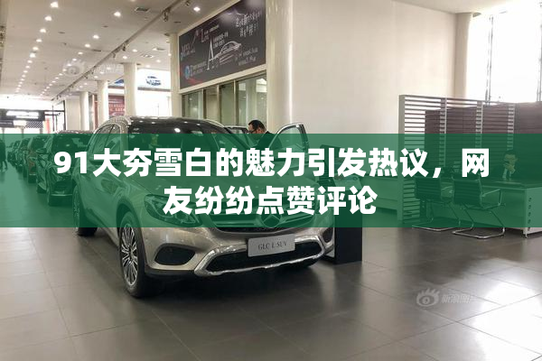 91大夯雪白的魅力引发热议，网友纷纷点赞评论