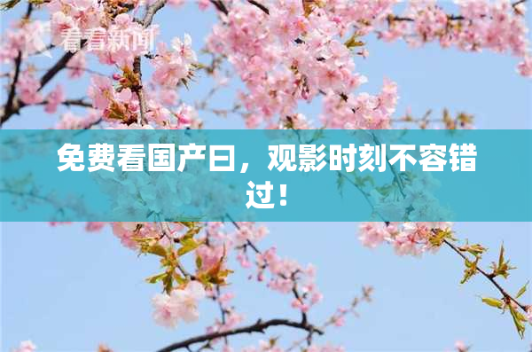 免费看国产曰，观影时刻不容错过！