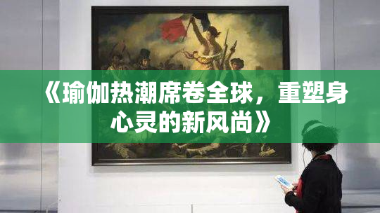 《瑜伽热潮席卷全球，重塑身心灵的新风尚》