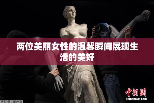 两位美丽女性的温馨瞬间展现生活的美好