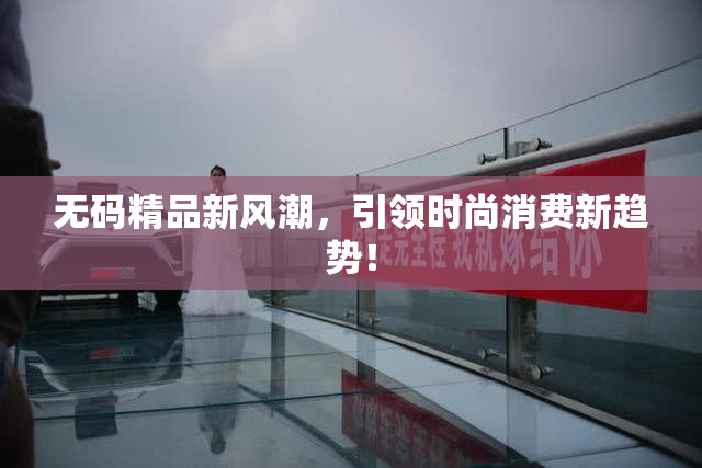 无码精品新风潮，引领时尚消费新趋势！