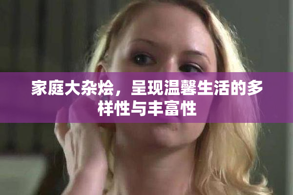 家庭大杂烩，呈现温馨生活的多样性与丰富性