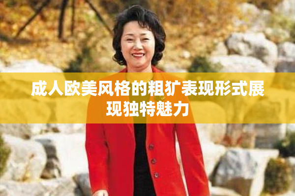 成人欧美风格的粗犷表现形式展现独特魅力