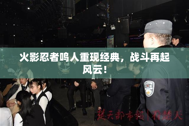 火影忍者鸣人重现经典，战斗再起风云！