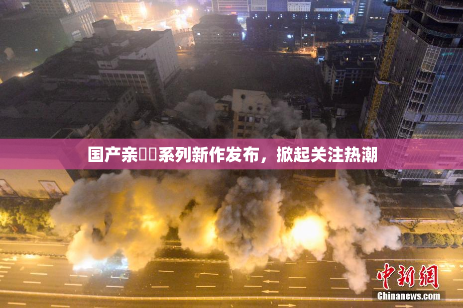 国产亲妺妺系列新作发布，掀起关注热潮