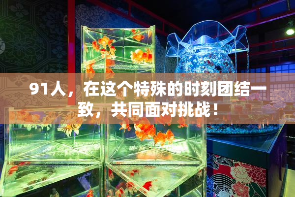 91人，在这个特殊的时刻团结一致，共同面对挑战！