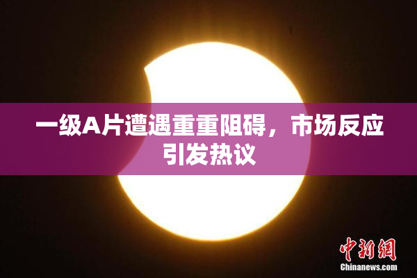 一级A片遭遇重重阻碍，市场反应引发热议