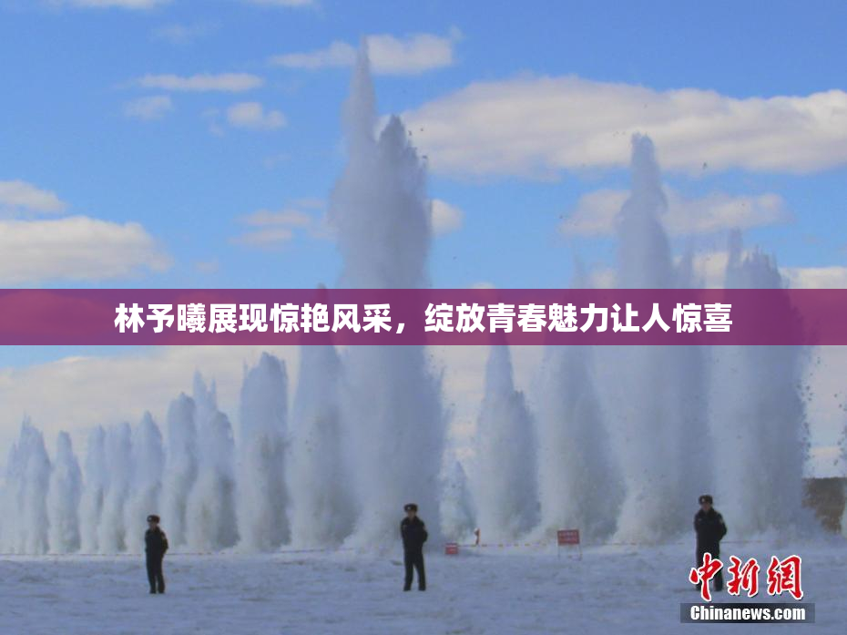 林予曦展现惊艳风采，绽放青春魅力让人惊喜