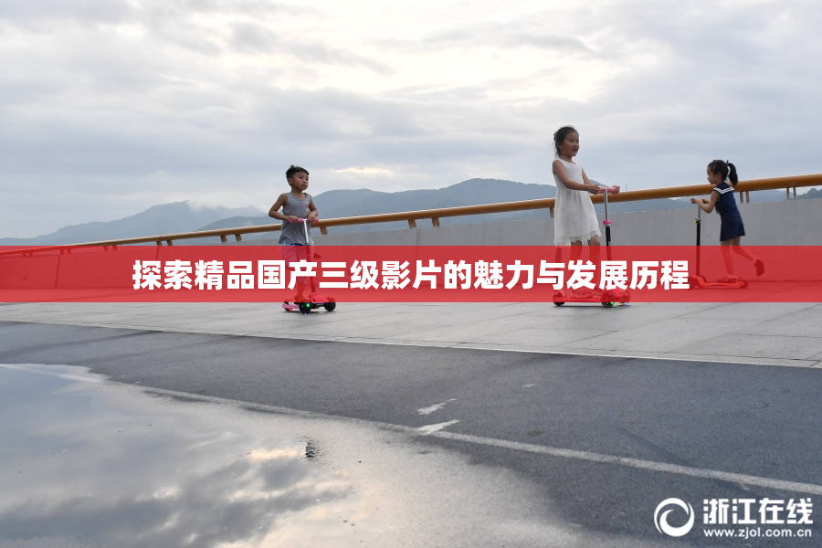 探索精品国产三级影片的魅力与发展历程