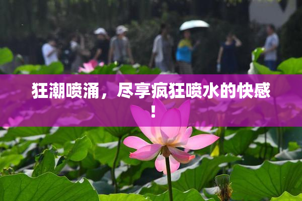 狂潮喷涌，尽享疯狂喷水的快感！