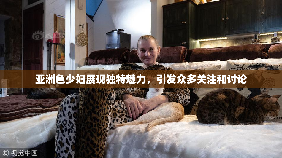 亚洲色少妇展现独特魅力，引发众多关注和讨论