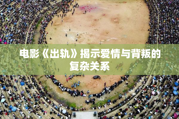 电影《出轨》揭示爱情与背叛的复杂关系