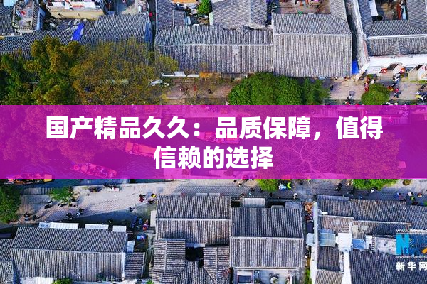 国产精品久久：品质保障，值得信赖的选择
