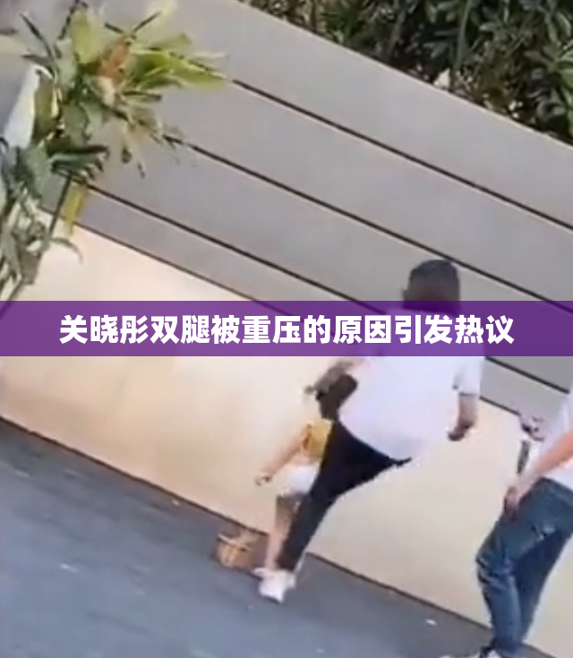 关晓彤双腿被重压的原因引发热议