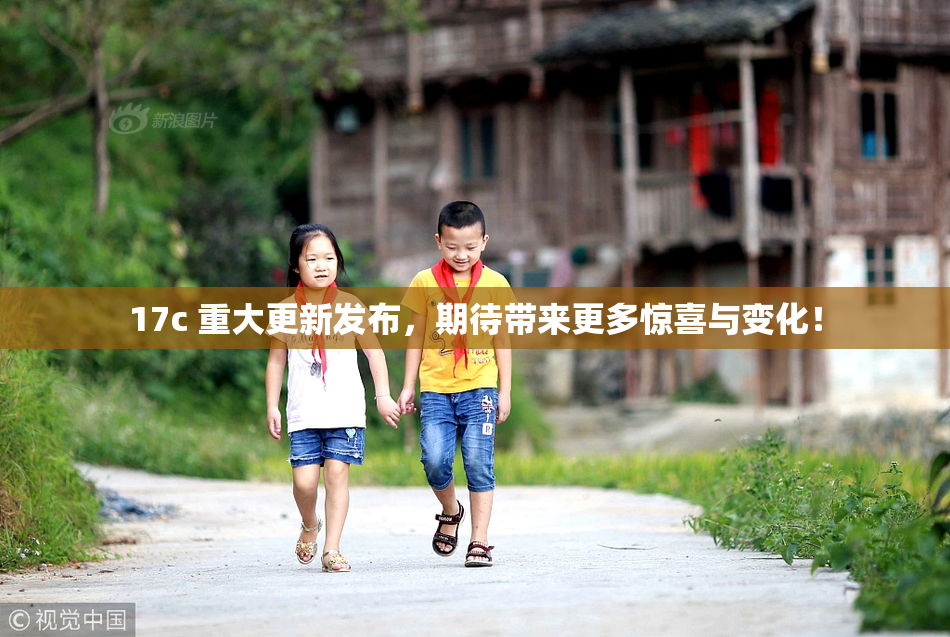 17c 重大更新发布，期待带来更多惊喜与变化！