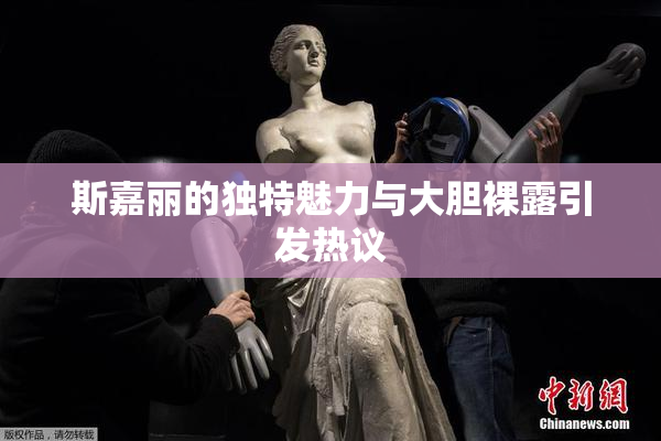 斯嘉丽的独特魅力与大胆裸露引发热议