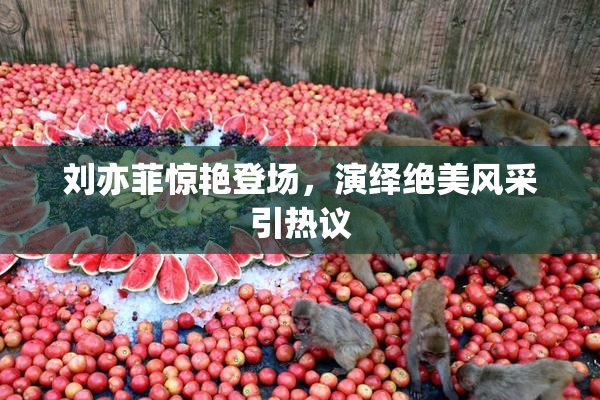 刘亦菲惊艳登场，演绎绝美风采引热议