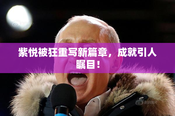 紫悦被狂重写新篇章，成就引人瞩目！