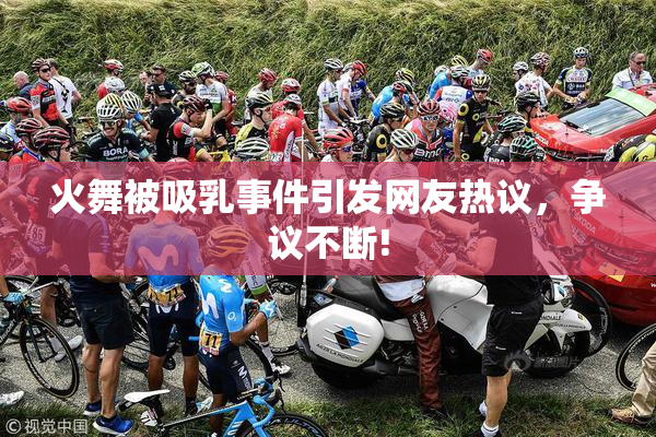 火舞被吸乳事件引发网友热议，争议不断!