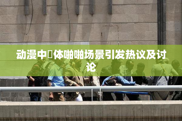 动漫中祼体啪啪场景引发热议及讨论