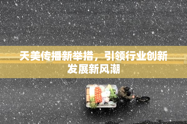 天美传播新举措，引领行业创新发展新风潮
