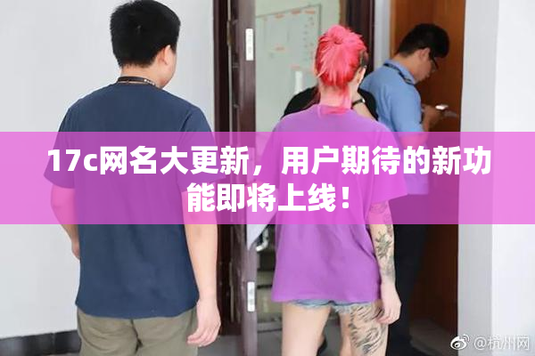17c网名大更新，用户期待的新功能即将上线！