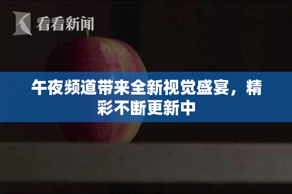 午夜频道带来全新视觉盛宴，精彩不断更新中