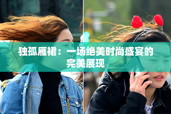 独孤雁裙：一场绝美时尚盛宴的完美展现