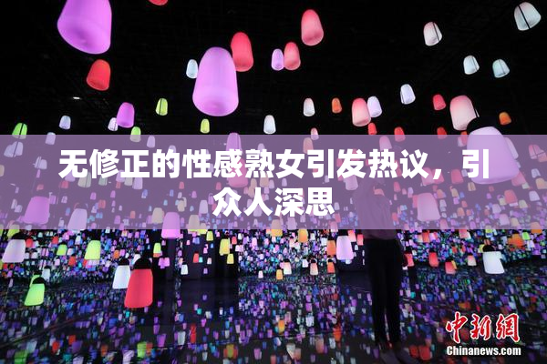 无修正的性感熟女引发热议，引众人深思