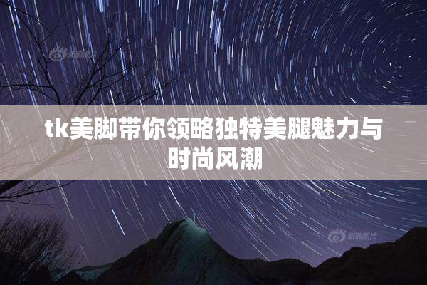 tk美脚带你领略独特美腿魅力与时尚风潮