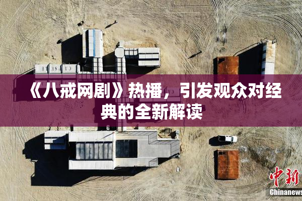 《八戒网剧》热播，引发观众对经典的全新解读