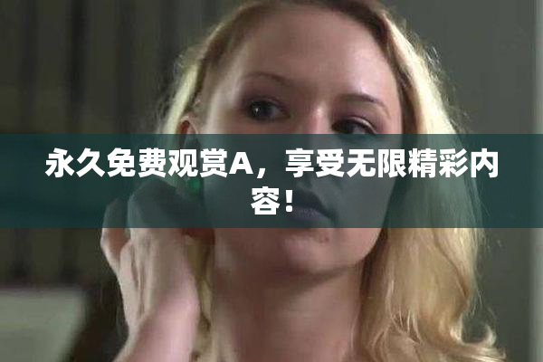 永久免费观赏A，享受无限精彩内容！