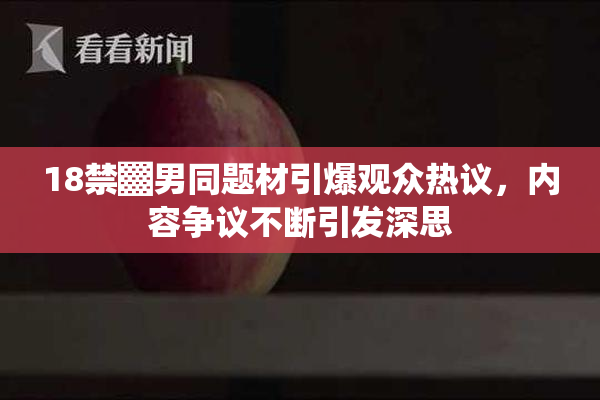 18禁▓男同题材引爆观众热议，内容争议不断引发深思