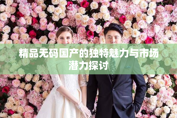 精品无码国产的独特魅力与市场潜力探讨