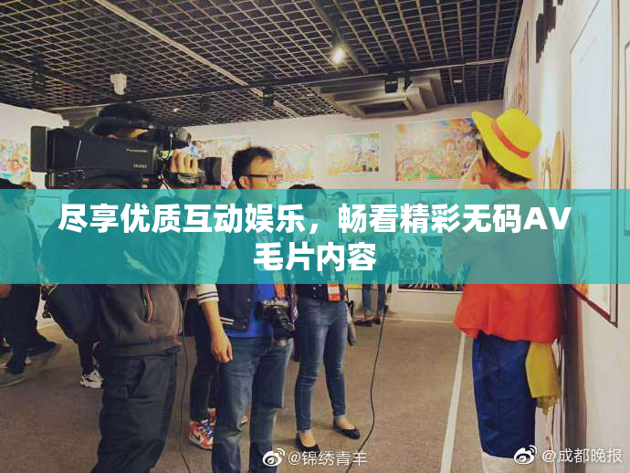 尽享优质互动娱乐，畅看精彩无码AV毛片内容