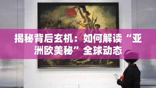 揭秘背后玄机：如何解读“亚洲欧美秘”全球动态