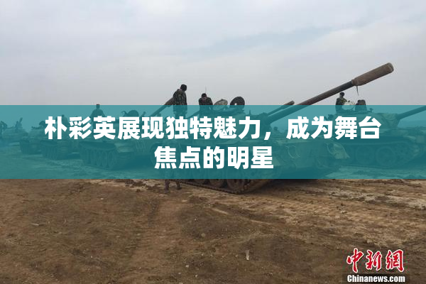 朴彩英展现独特魅力，成为舞台焦点的明星