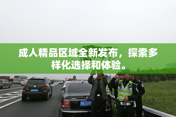 成人精品区域全新发布，探索多样化选择和体验。