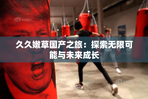 久久嫩草国产之旅：探索无限可能与未来成长